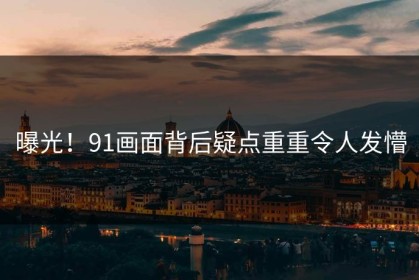 曝光！91画面背后疑点重重令人发懵
