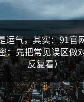 你以为是运气，其实：91官网越用越顺的秘密：先把常见误区做对（建议反复看）