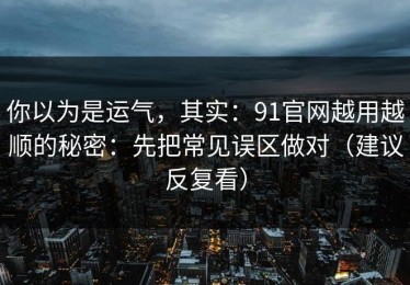 你以为是运气，其实：91官网越用越顺的秘密：先把常见误区做对（建议反复看）
