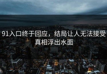 91入口终于回应，结局让人无法接受真相浮出水面