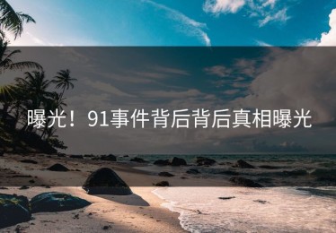 曝光！91事件背后背后真相曝光