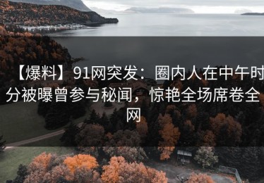 【爆料】91网突发：圈内人在中午时分被曝曾参与秘闻，惊艳全场席卷全网