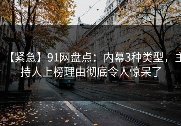 【紧急】91网盘点：内幕3种类型，主持人上榜理由彻底令人惊呆了