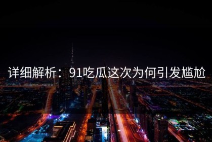 详细解析：91吃瓜这次为何引发尴尬