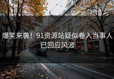 爆笑来袭！91资源站疑似卷入当事人已回应风波
