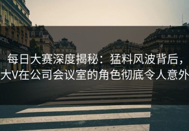 每日大赛深度揭秘：猛料风波背后，大V在公司会议室的角色彻底令人意外
