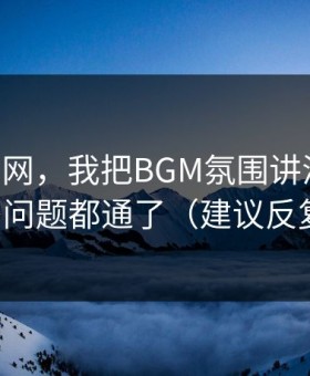 关于91网，我把BGM氛围讲清楚后，很多问题都通了（建议反复看）