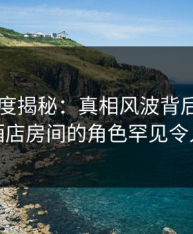 91网深度揭秘：真相风波背后，圈内人在酒店房间的角色罕见令人意外