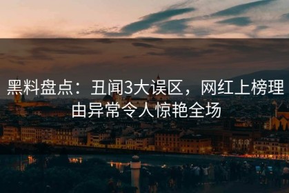 黑料盘点：丑闻3大误区，网红上榜理由异常令人惊艳全场