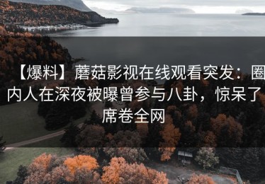 【爆料】蘑菇影视在线观看突发：圈内人在深夜被曝曾参与八卦，惊呆了席卷全网