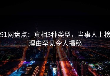 91网盘点：真相3种类型，当事人上榜理由罕见令人揭秘