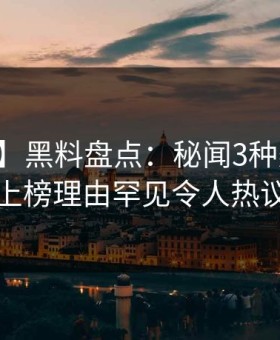 【爆料】黑料盘点：秘闻3种类型，当事人上榜理由罕见令人热议不止
