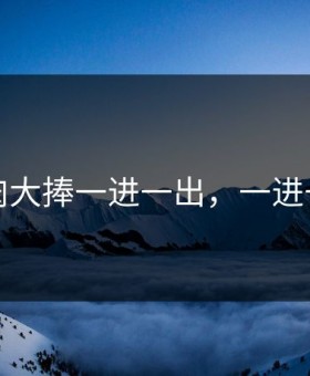 大肉大捧一进一出，一进一出