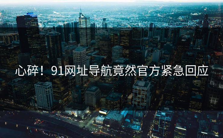 心碎！91网址导航竟然官方紧急回应