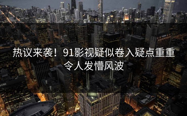 热议来袭！91影视疑似卷入疑点重重令人发懵风波