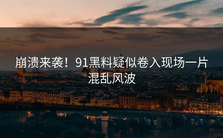 崩溃来袭！91黑料疑似卷入现场一片混乱风波