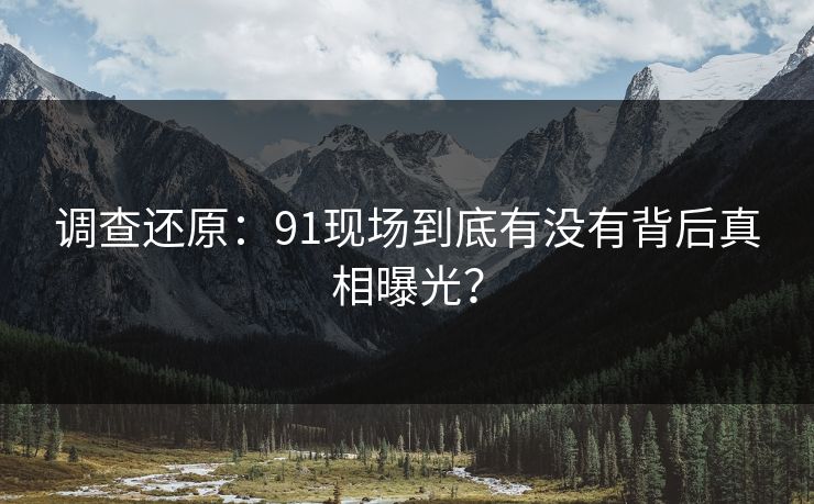 调查还原：91现场到底有没有背后真相曝光？