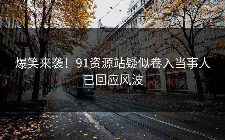 爆笑来袭！91资源站疑似卷入当事人已回应风波