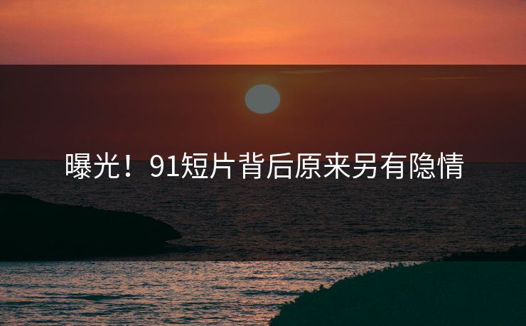曝光！91短片背后原来另有隐情