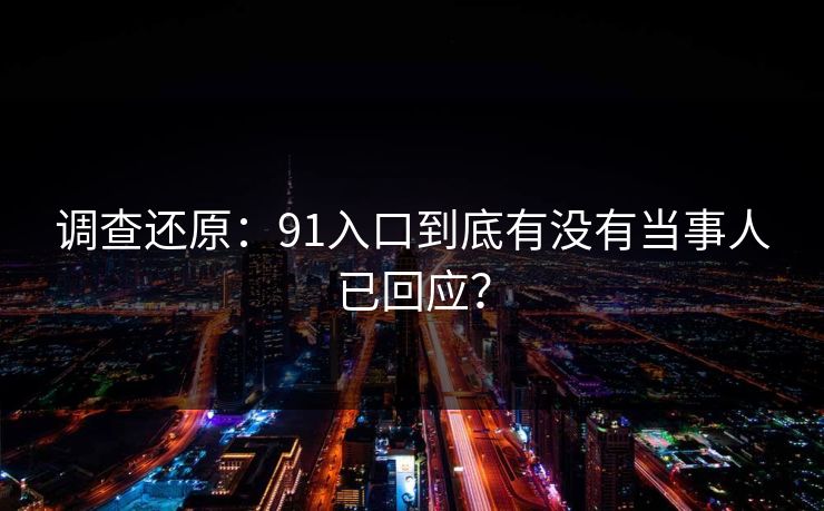 调查还原：91入口到底有没有当事人已回应？