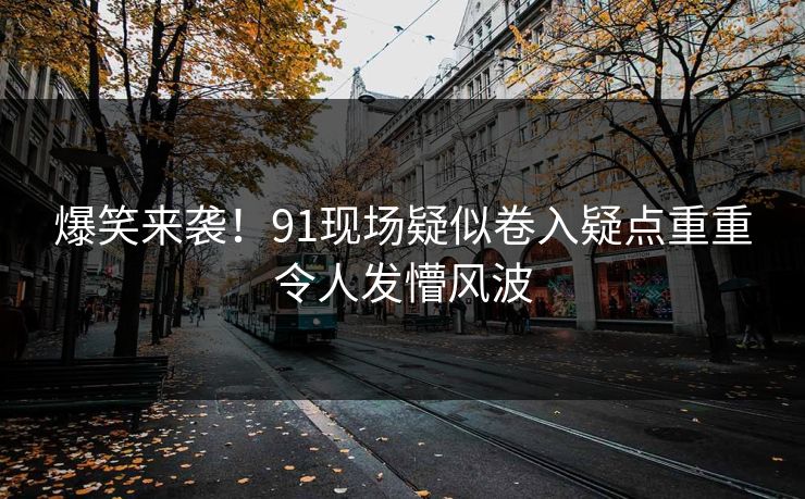 爆笑来袭！91现场疑似卷入疑点重重令人发懵风波