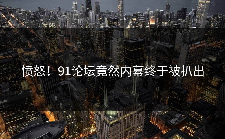 愤怒！91论坛竟然内幕终于被扒出
