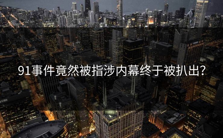 91事件竟然被指涉内幕终于被扒出？