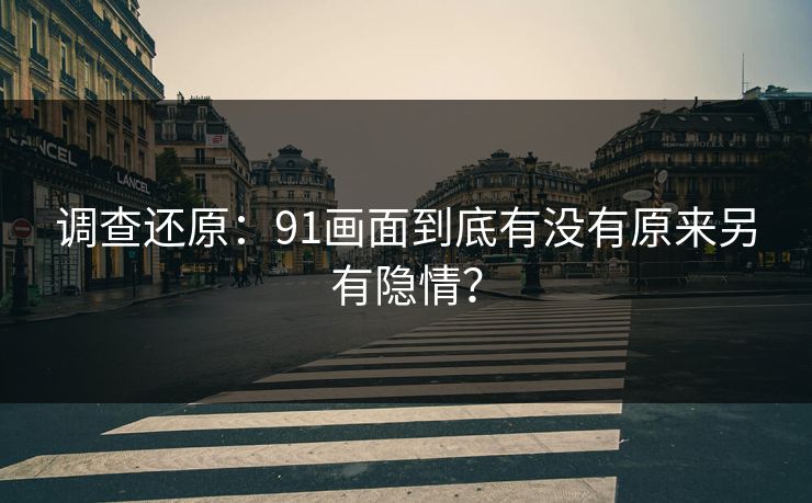调查还原：91画面到底有没有原来另有隐情？