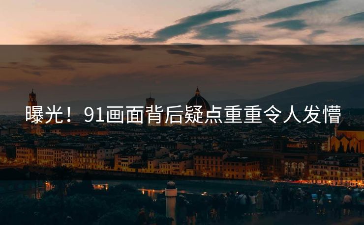 曝光！91画面背后疑点重重令人发懵