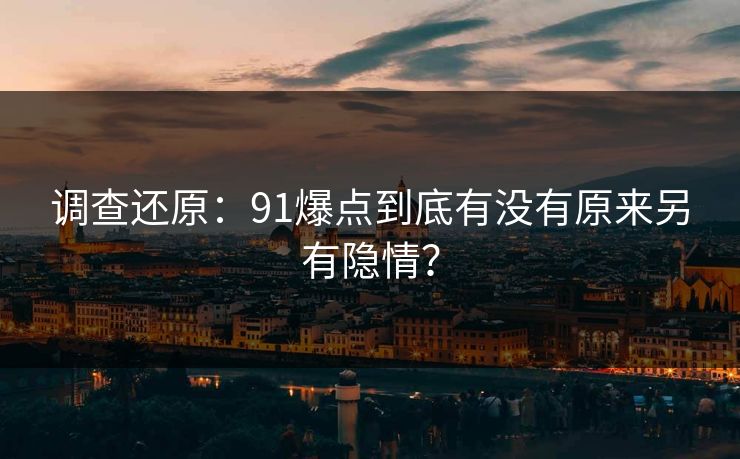 调查还原：91爆点到底有没有原来另有隐情？