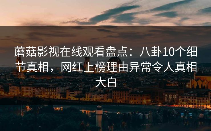 蘑菇影视在线观看盘点：八卦10个细节真相，网红上榜理由异常令人真相大白