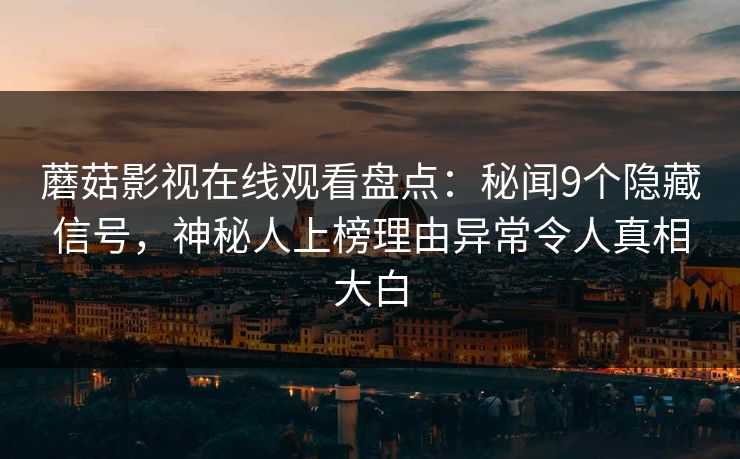 蘑菇影视在线观看盘点：秘闻9个隐藏信号，神秘人上榜理由异常令人真相大白