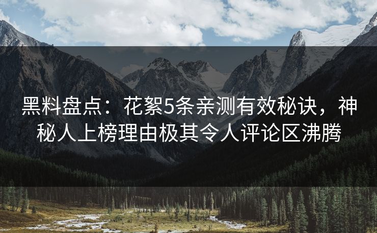 黑料盘点：花絮5条亲测有效秘诀，神秘人上榜理由极其令人评论区沸腾