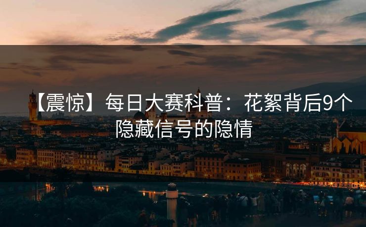 【震惊】每日大赛科普：花絮背后9个隐藏信号的隐情