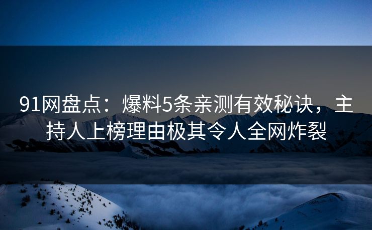 91网盘点：爆料5条亲测有效秘诀，主持人上榜理由极其令人全网炸裂
