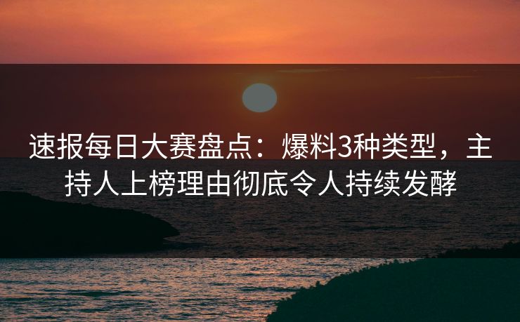速报每日大赛盘点：爆料3种类型，主持人上榜理由彻底令人持续发酵
