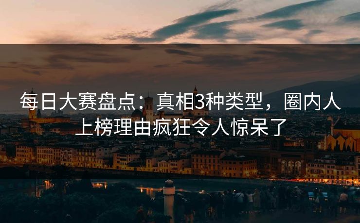 每日大赛盘点：真相3种类型，圈内人上榜理由疯狂令人惊呆了