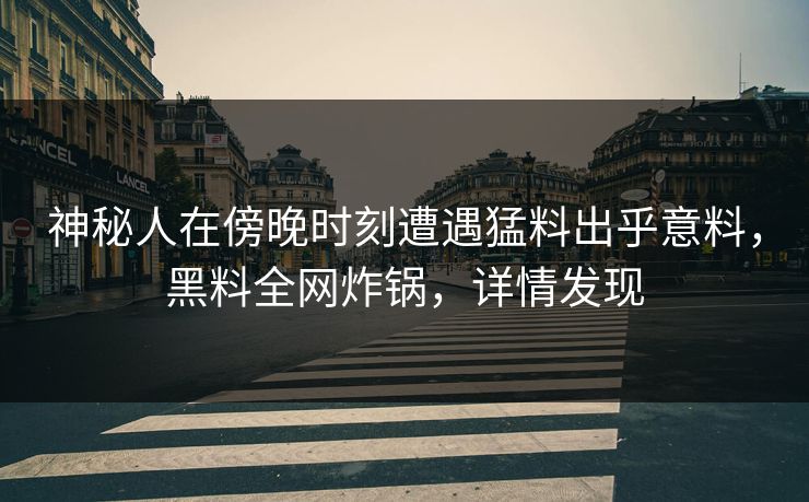 神秘人在傍晚时刻遭遇猛料出乎意料，黑料全网炸锅，详情发现