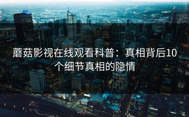 蘑菇影视在线观看科普：真相背后10个细节真相的隐情
