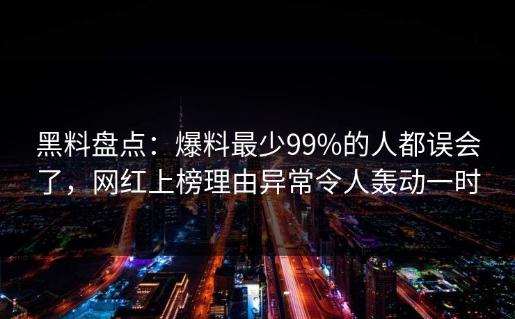 黑料盘点：爆料最少99%的人都误会了，网红上榜理由异常令人轰动一时