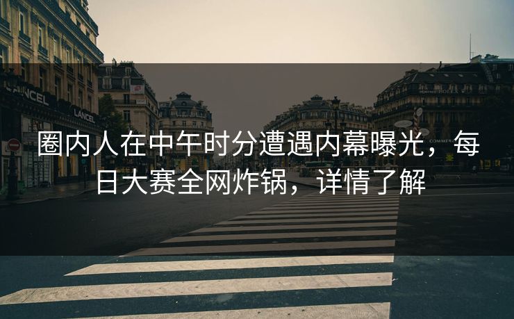 圈内人在中午时分遭遇内幕曝光，每日大赛全网炸锅，详情了解