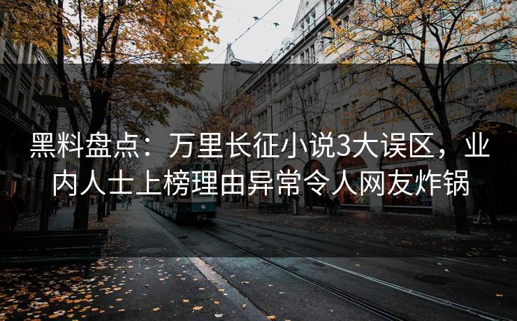 黑料盘点：万里长征小说3大误区，业内人士上榜理由异常令人网友炸锅