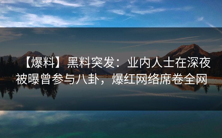 【爆料】黑料突发：业内人士在深夜被曝曾参与八卦，爆红网络席卷全网