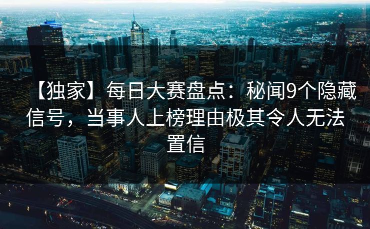 【独家】每日大赛盘点：秘闻9个隐藏信号，当事人上榜理由极其令人无法置信