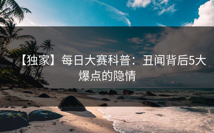 【独家】每日大赛科普：丑闻背后5大爆点的隐情