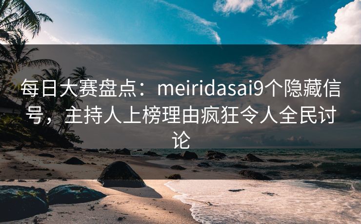 每日大赛盘点：meiridasai9个隐藏信号，主持人上榜理由疯狂令人全民讨论