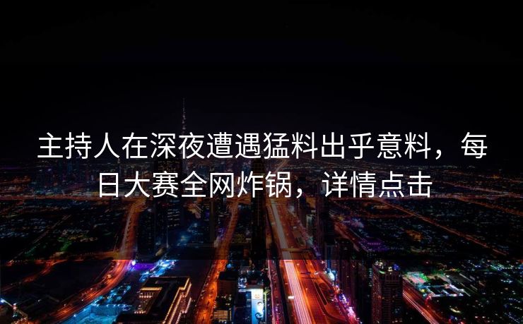 主持人在深夜遭遇猛料出乎意料，每日大赛全网炸锅，详情点击