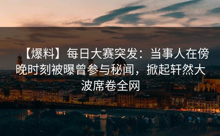 【爆料】每日大赛突发：当事人在傍晚时刻被曝曾参与秘闻，掀起轩然大波席卷全网