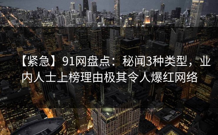 【紧急】91网盘点：秘闻3种类型，业内人士上榜理由极其令人爆红网络