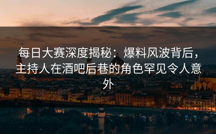 每日大赛深度揭秘：爆料风波背后，主持人在酒吧后巷的角色罕见令人意外